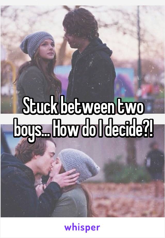 Stuck between two boys... How do I decide?!