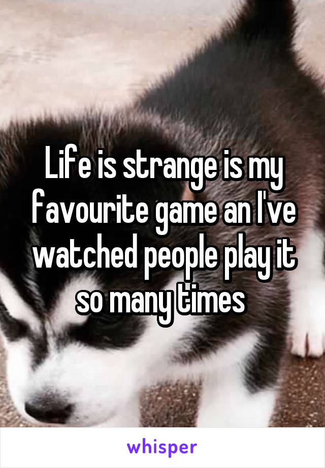 Life is strange is my favourite game an I've watched people play it so many times 
