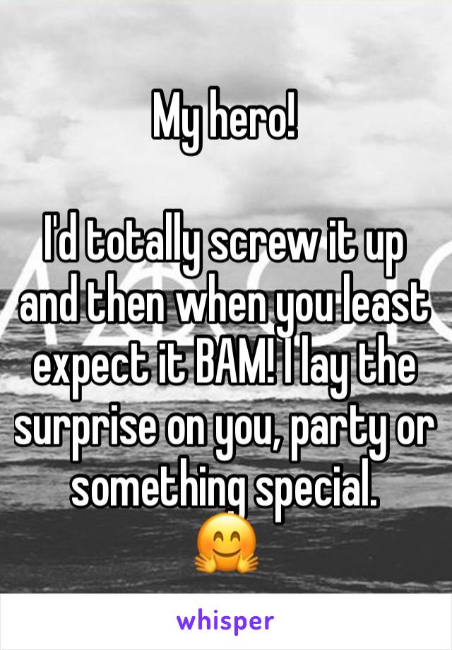 My hero!

I'd totally screw it up and then when you least expect it BAM! I lay the surprise on you, party or something special.
🤗