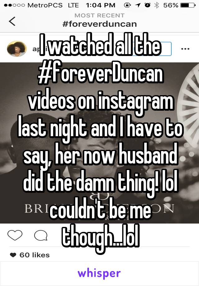 I watched all the #foreverDuncan videos on instagram last night and I have to say, her now husband did the damn thing! lol couldn't be me though...lol