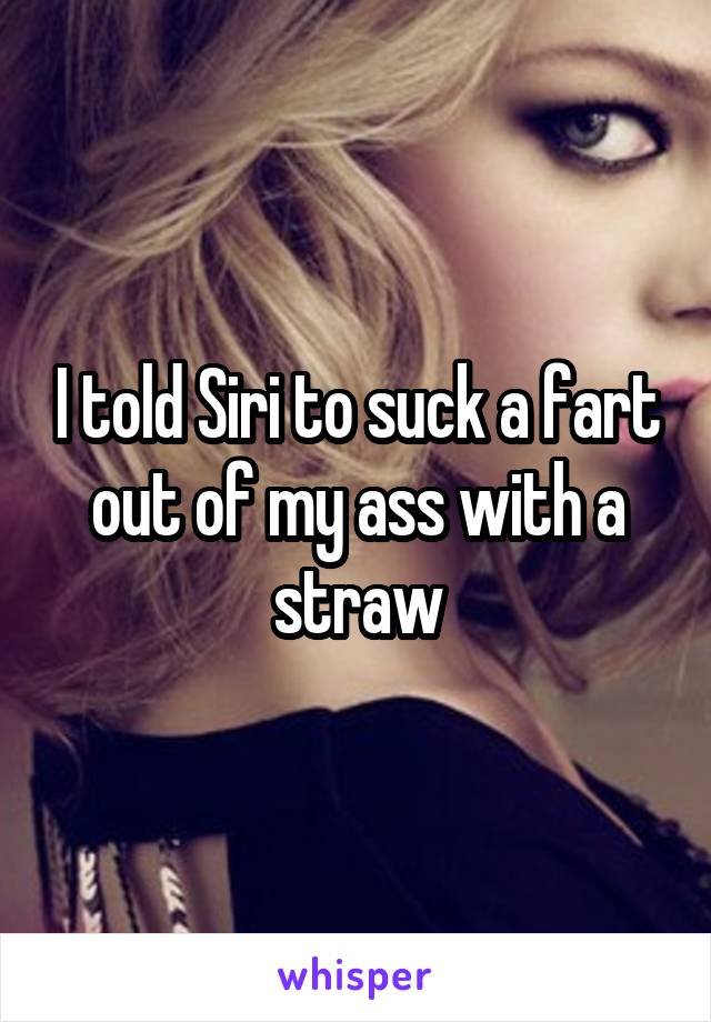 I told Siri to suck a fart out of my ass with a straw