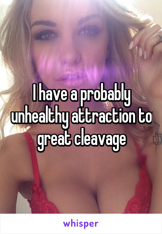 I have a probably unhealthy attraction to great cleavage