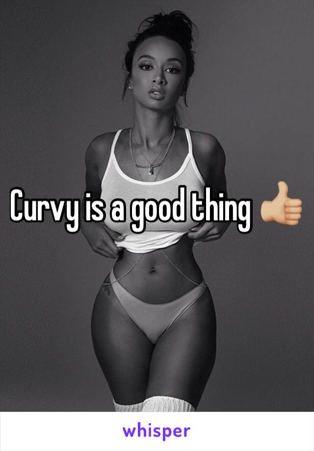 Curvy is a good thing 👍🏼