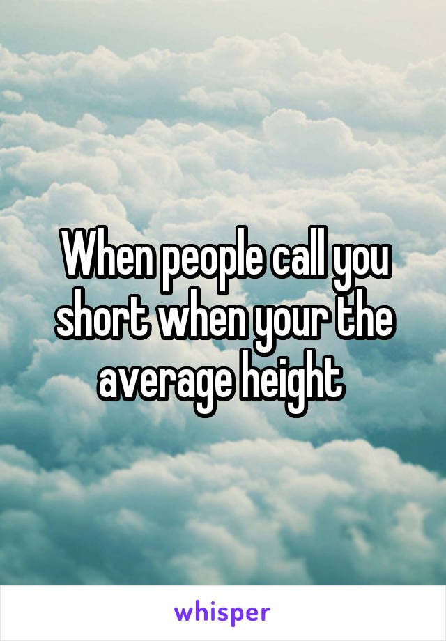 When people call you short when your the average height 