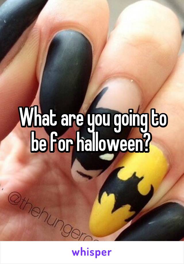 What are you going to be for halloween? 