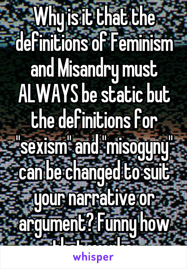 Why is it that the definitions of Feminism and Misandry must ALWAYS be static but the definitions for "sexism" and "misogyny" can be changed to suit your narrative or argument? Funny how that works.
