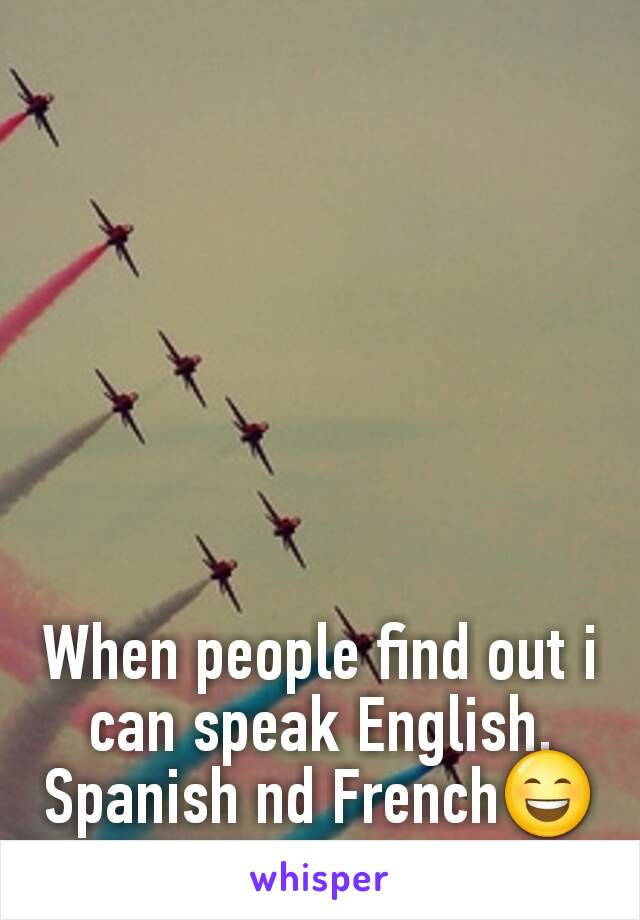 When people find out i can speak English, Spanish nd French😄