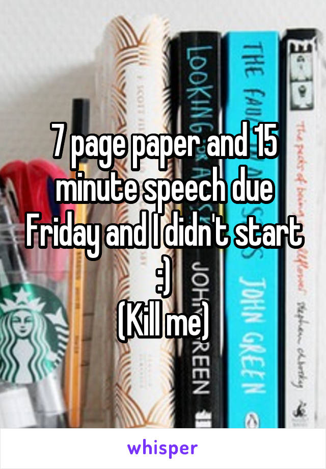 7 page paper and 15 minute speech due Friday and I didn't start :)
(Kill me)