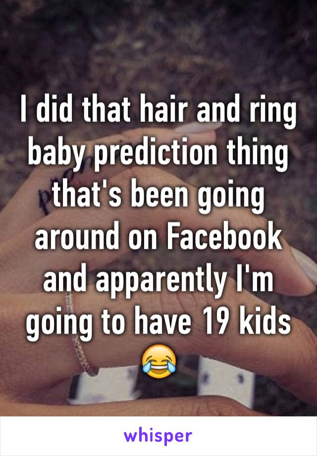 I did that hair and ring baby prediction thing that's been going around on Facebook and apparently I'm going to have 19 kids 😂