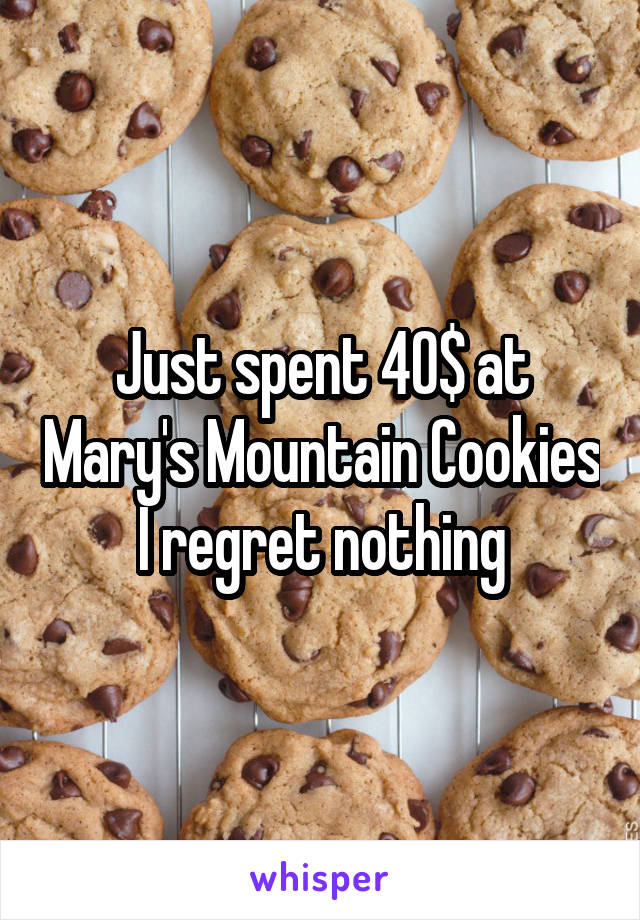 Just spent 40$ at Mary's Mountain Cookies
I regret nothing