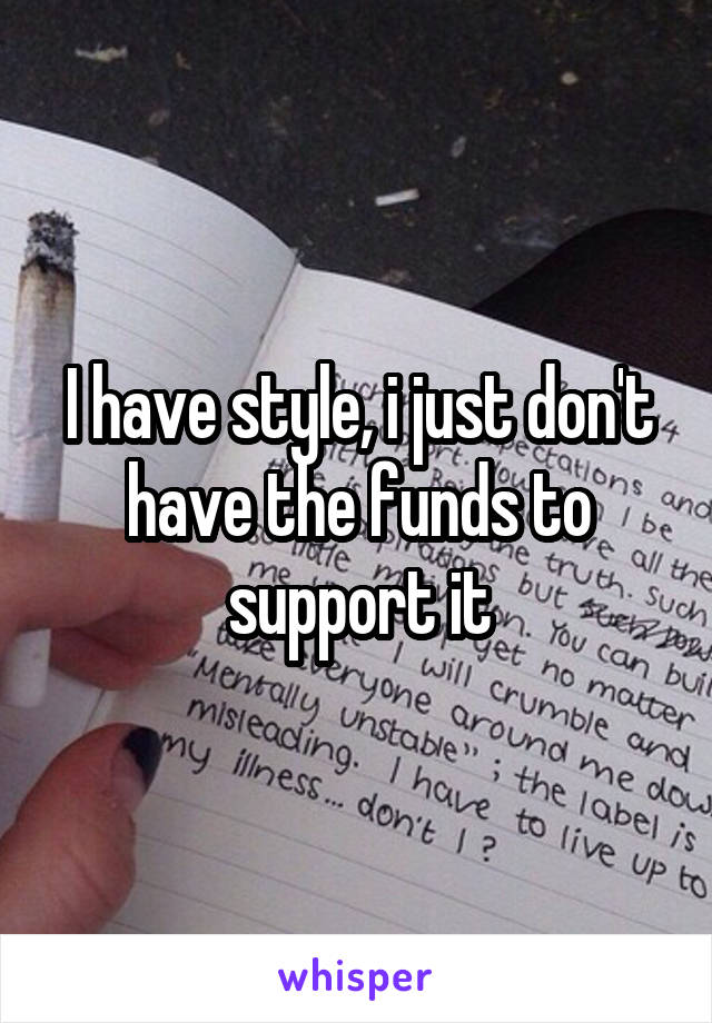 I have style, i just don't have the funds to support it