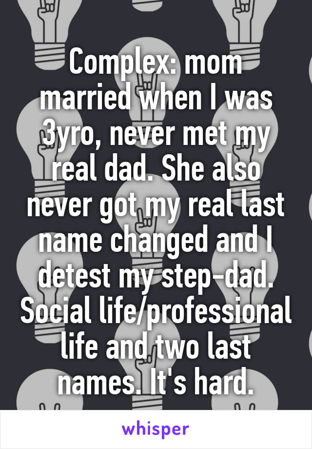 Complex: mom married when I was 3yro, never met my real dad. She also never got my real last name changed and I detest my step-dad. Social life/professional life and two last names. It's hard.