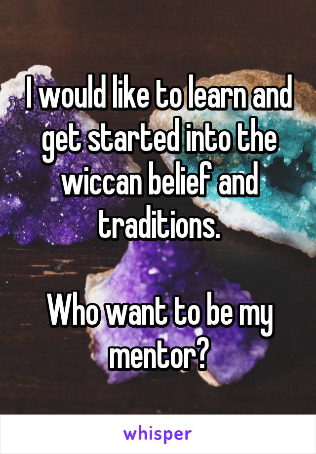 I would like to learn and get started into the wiccan belief and traditions.

Who want to be my mentor?