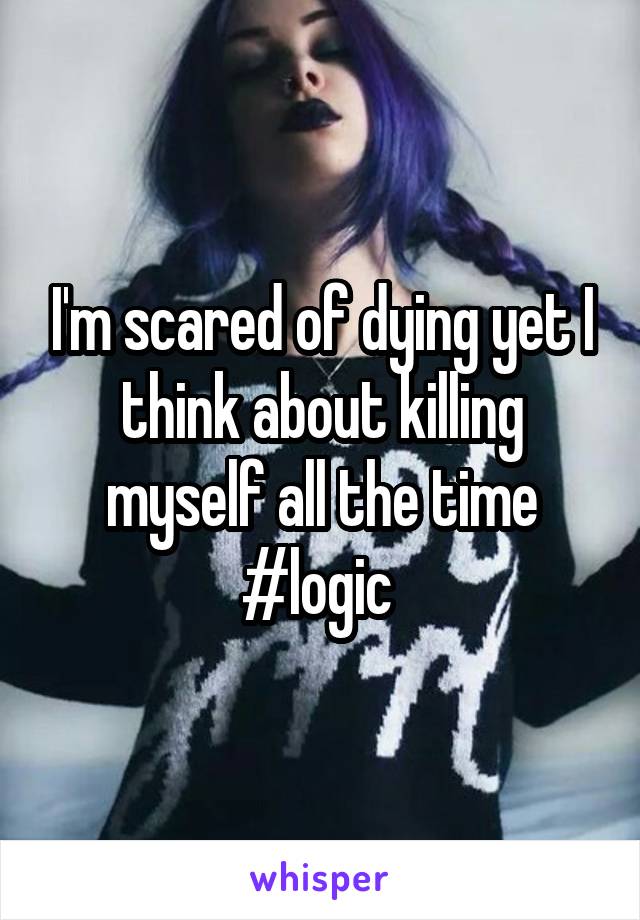 I'm scared of dying yet I think about killing myself all the time #logic 