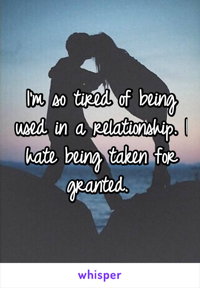 I'm so tired of being used in a relationship. I hate being taken for granted. 