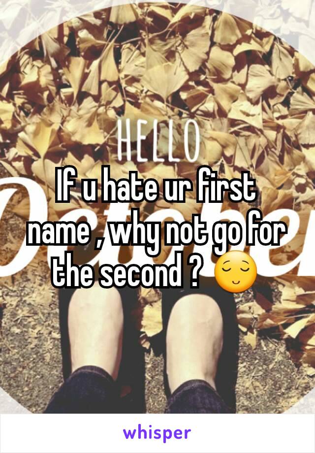 If u hate ur first name , why not go for the second ? 😌