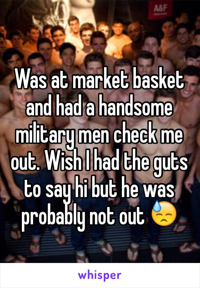 Was at market basket and had a handsome military men check me out. Wish I had the guts to say hi but he was probably not out 😓