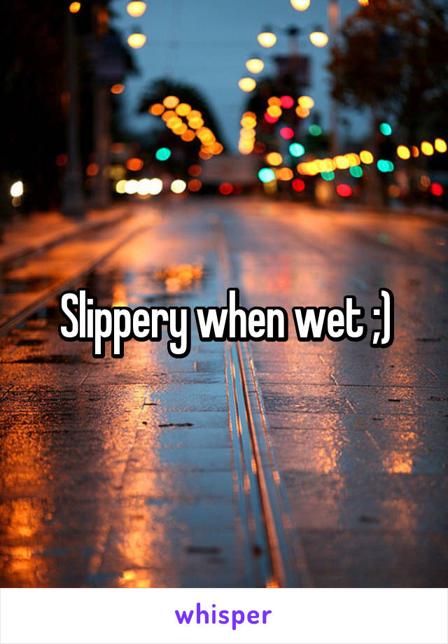 Slippery when wet ;)