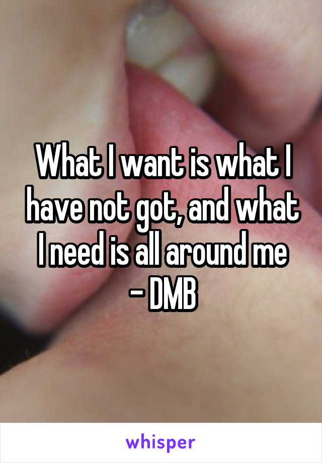What I want is what I have not got, and what I need is all around me
- DMB