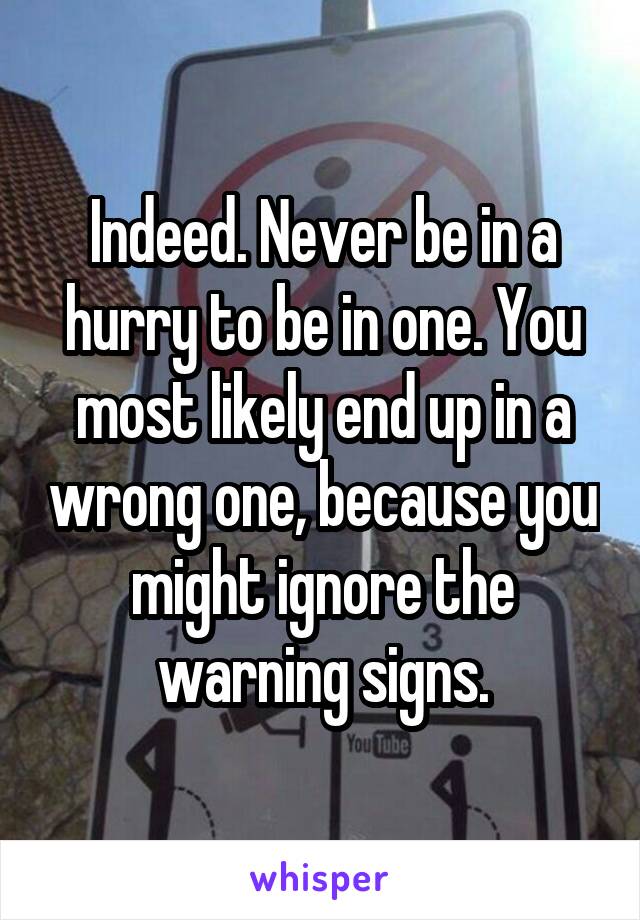 Indeed. Never be in a hurry to be in one. You most likely end up in a wrong one, because you might ignore the warning signs.