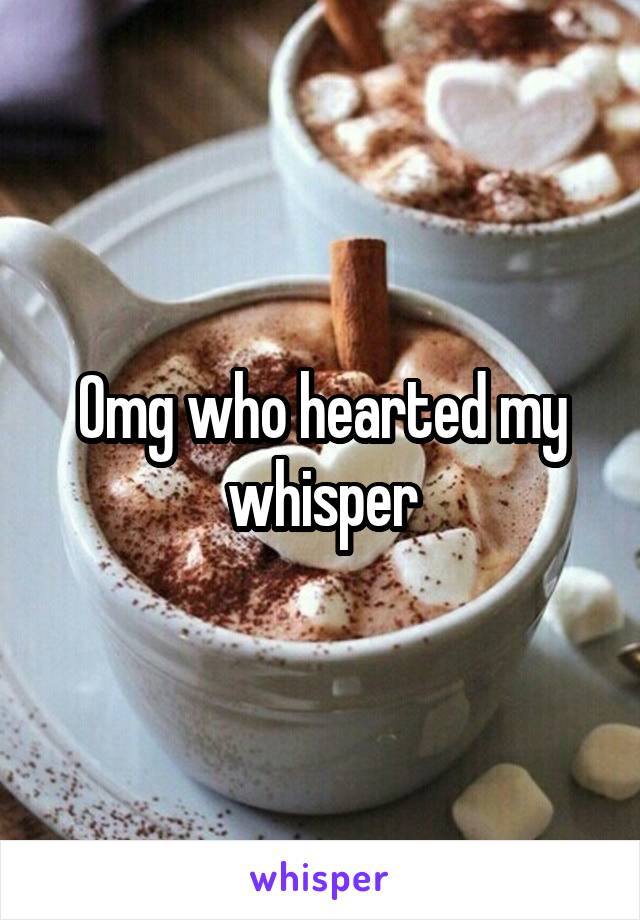 Omg who hearted my whisper