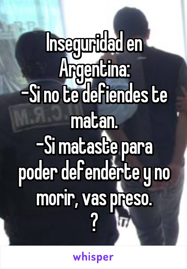 Inseguridad en Argentina:
-Si no te defiendes te matan.
-Si mataste para poder defenderte y no morir, vas preso.
?