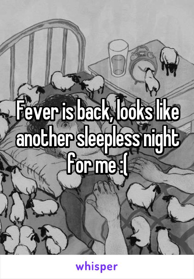 Fever is back, looks like another sleepless night for me :(