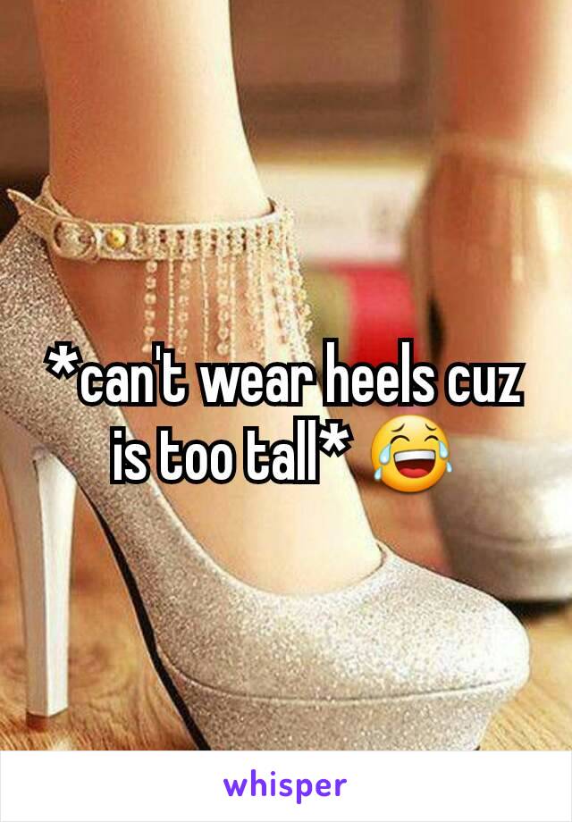 *can't wear heels cuz is too tall* 😂