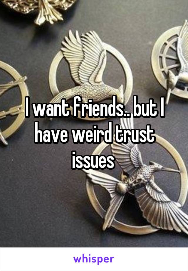 I want friends.. but I have weird trust issues 