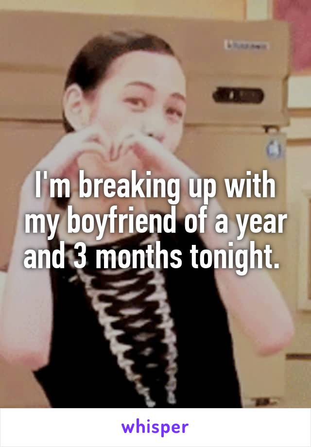 I'm breaking up with my boyfriend of a year and 3 months tonight. 