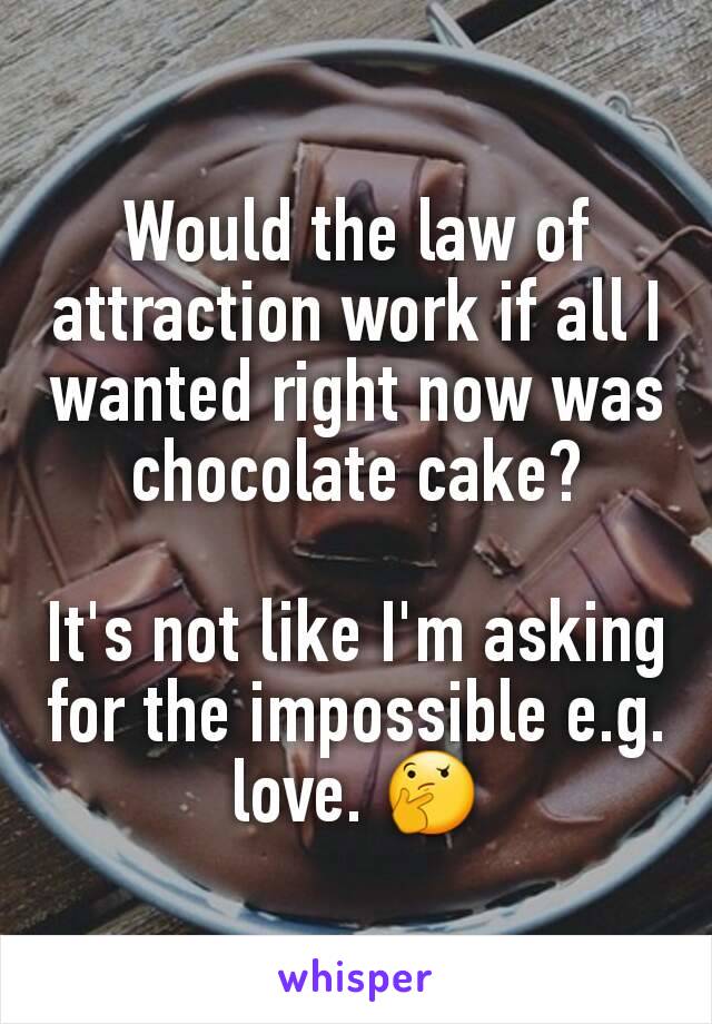 Would the law of attraction work if all I wanted right now was chocolate cake?

It's not like I'm asking for the impossible e.g. love. 🤔