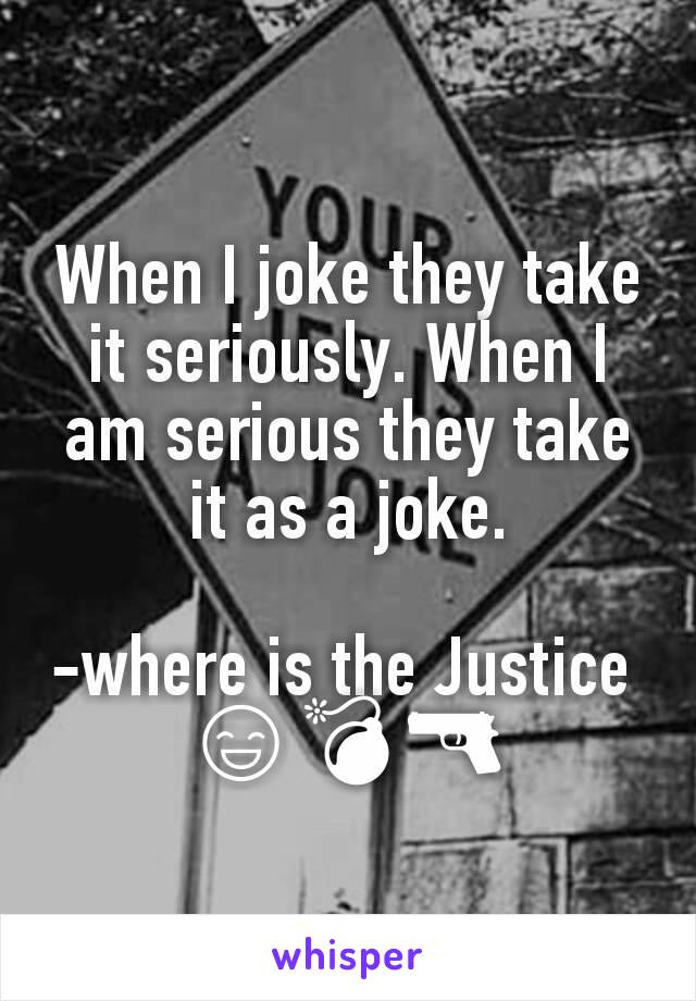 When I joke they take it seriously. When I am serious they take it as a joke.

-where is the Justice 
😄💣🔫