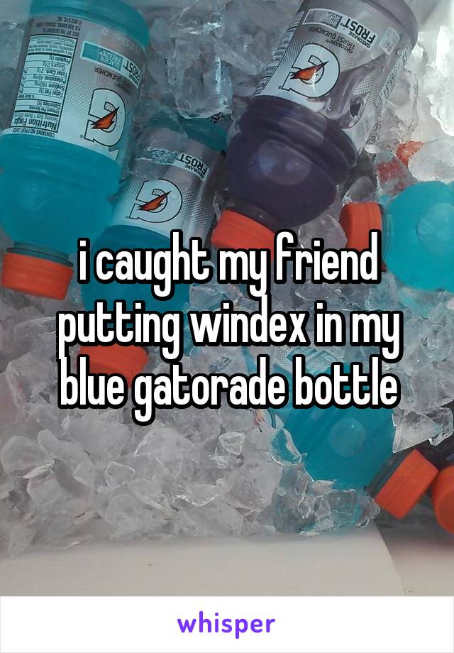 i caught my friend putting windex in my blue gatorade bottle