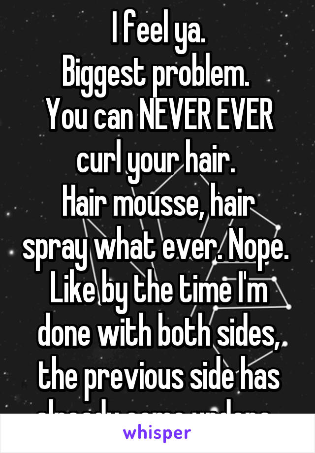  I feel ya. 
Biggest problem. 
You can NEVER EVER curl your hair. 
Hair mousse, hair spray what ever. Nope. 
Like by the time I'm done with both sides, the previous side has already come undone. 