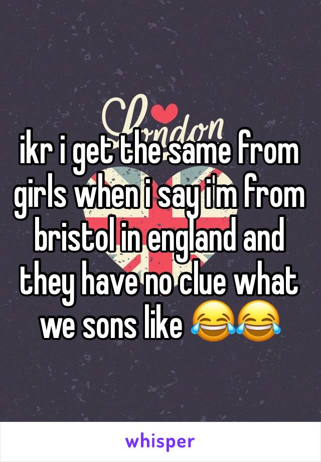 ikr i get the same from girls when i say i'm from bristol in england and they have no clue what we sons like 😂😂