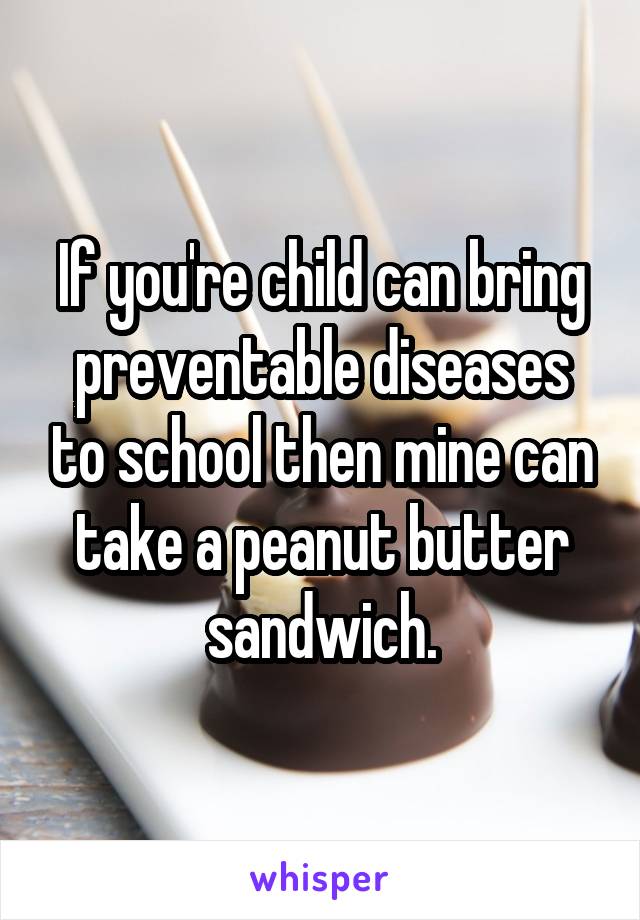 If you're child can bring preventable diseases to school then mine can take a peanut butter sandwich.
