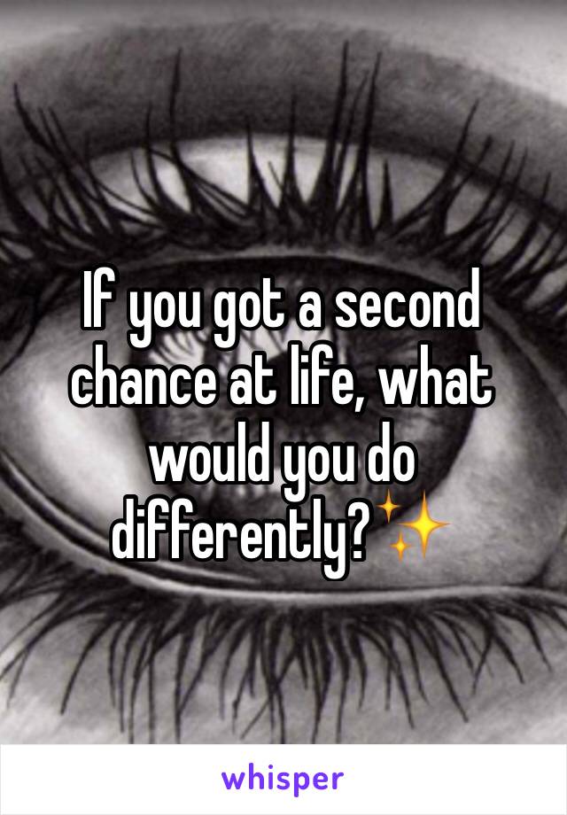 If you got a second chance at life, what would you do differently?✨