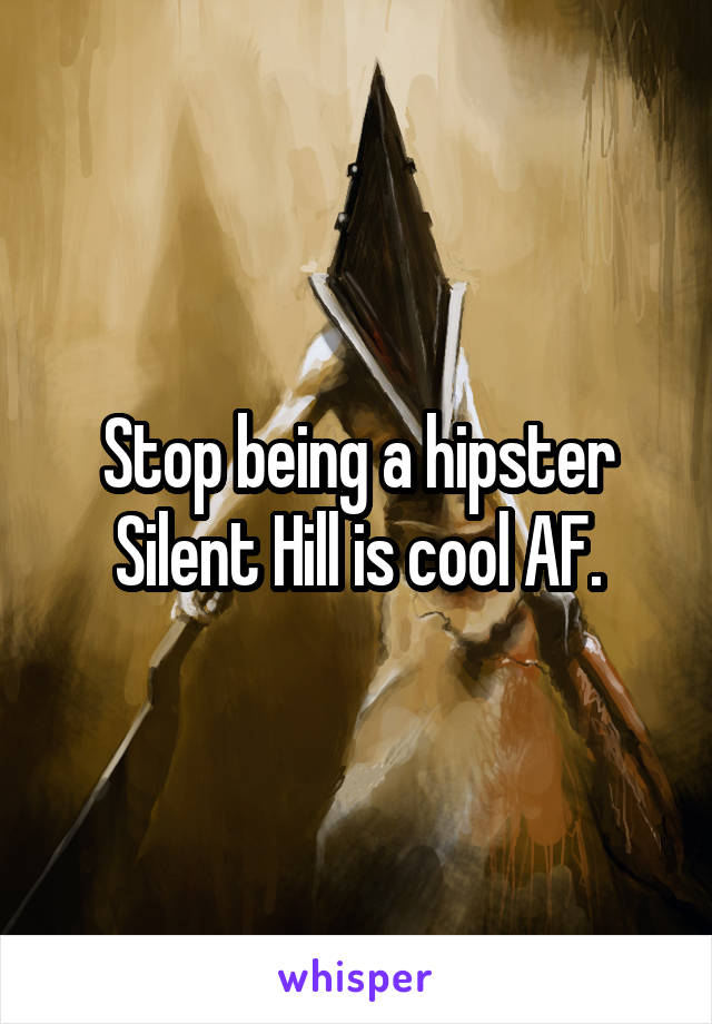 Stop being a hipster Silent Hill is cool AF.