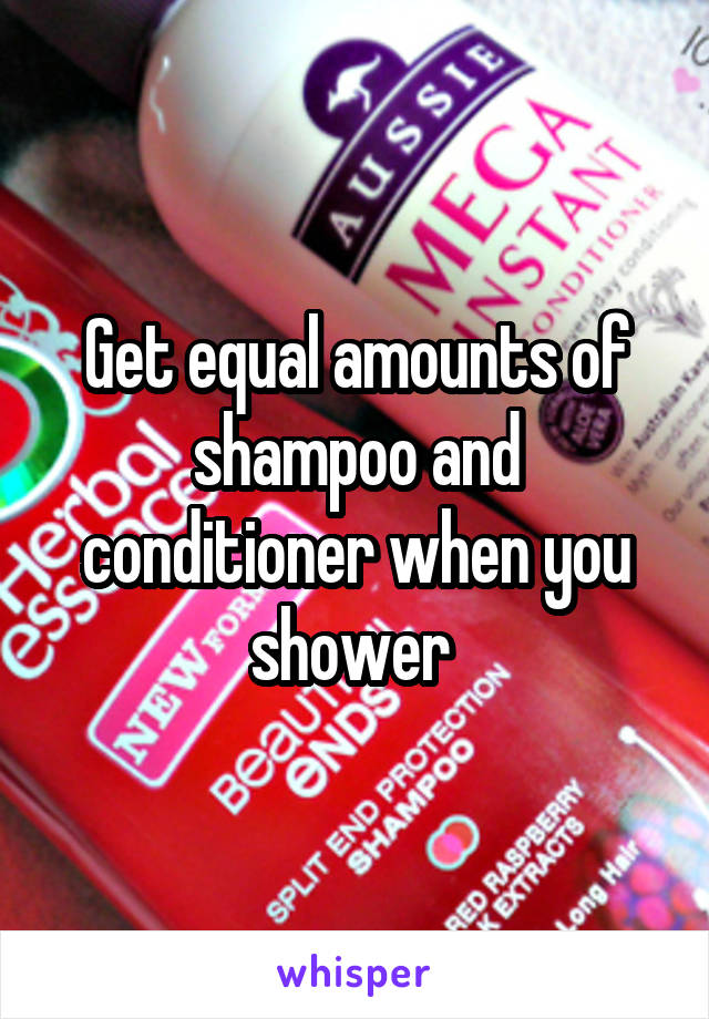 Get equal amounts of shampoo and conditioner when you shower 