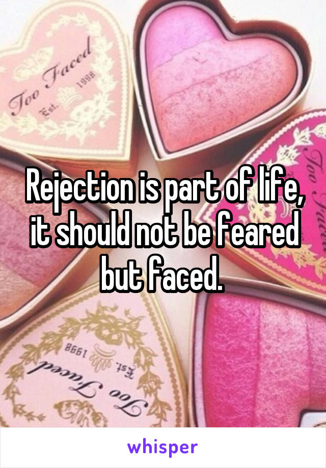 Rejection is part of life, it should not be feared but faced. 