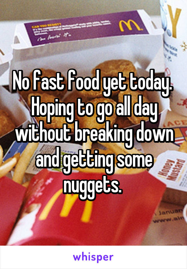No fast food yet today. 
Hoping to go all day without breaking down and getting some nuggets. 