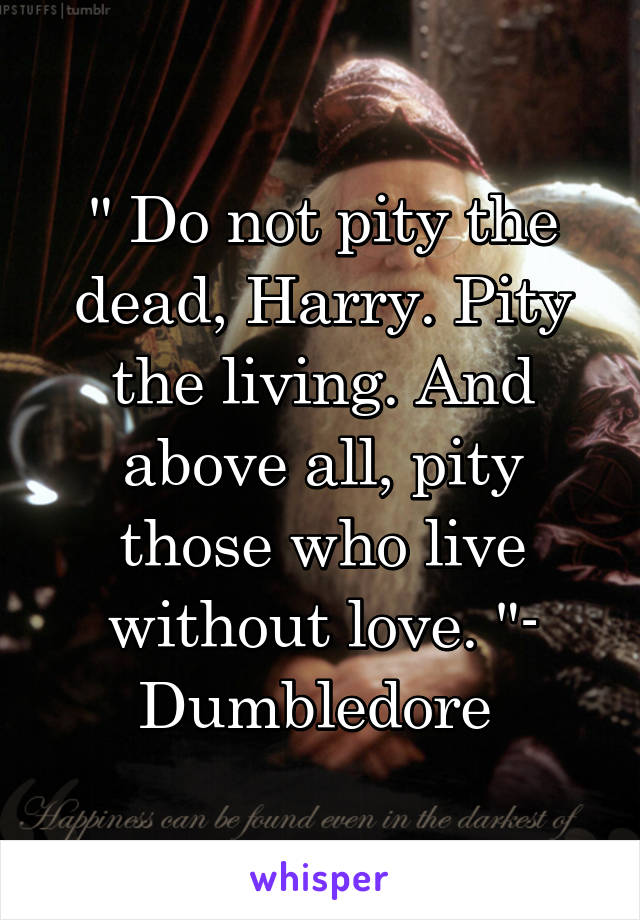 " Do not pity the dead, Harry. Pity the living. And above all, pity those who live without love. "- Dumbledore 