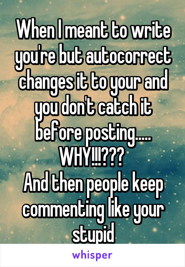 When I meant to write you're but autocorrect changes it to your and you don't catch it before posting..... WHY!!!??? 
And then people keep commenting like your stupid