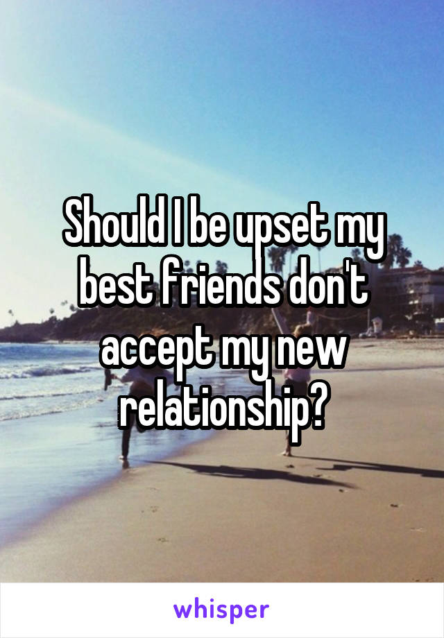 Should I be upset my best friends don't accept my new relationship?
