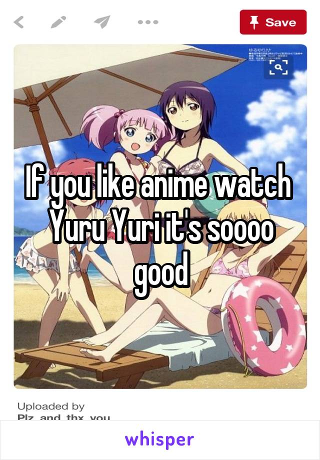 If you like anime watch 
Yuru Yuri it's soooo good