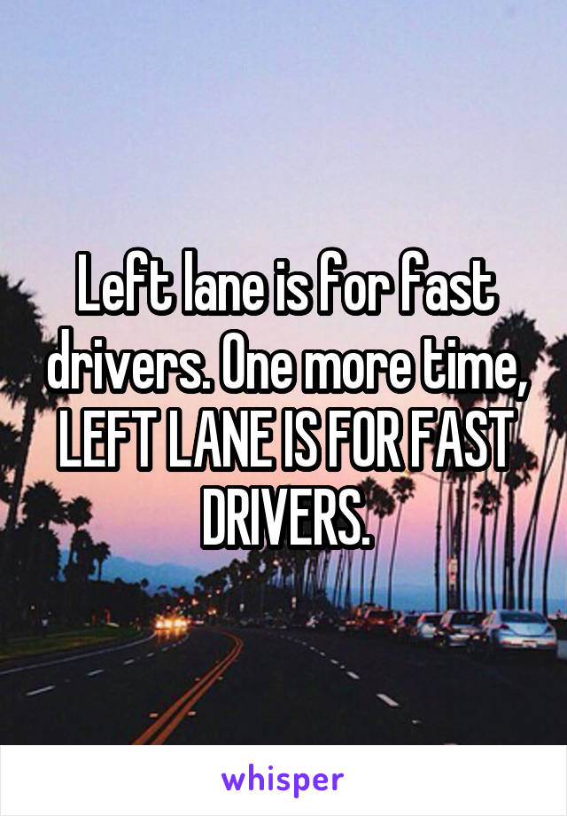 Left lane is for fast drivers. One more time, LEFT LANE IS FOR FAST DRIVERS.