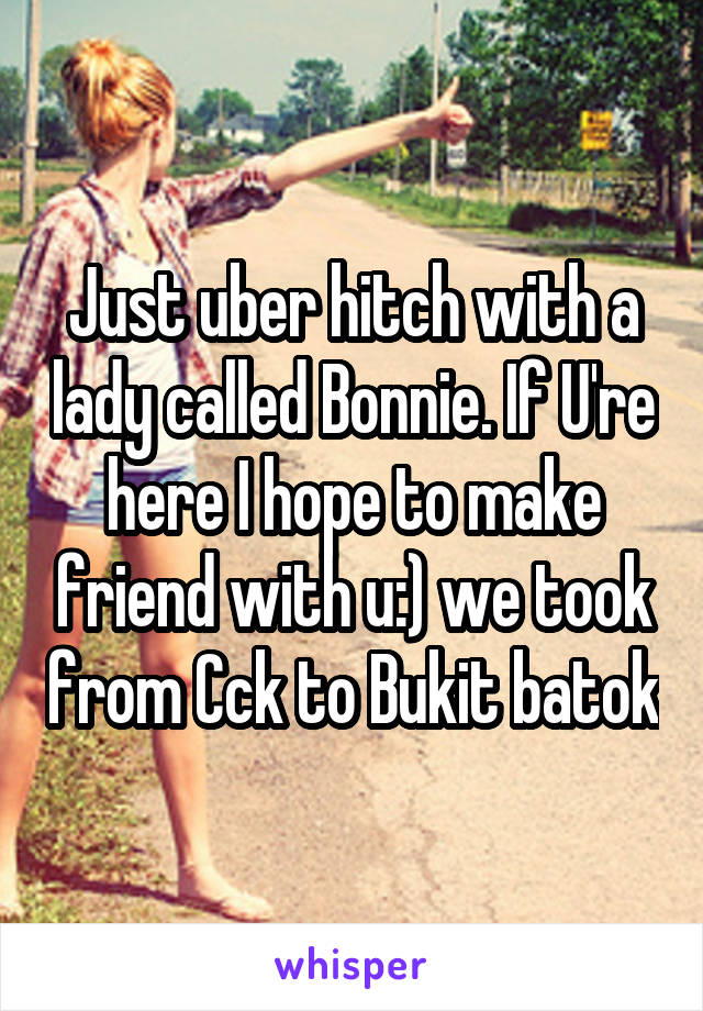 Just uber hitch with a lady called Bonnie. If U're here I hope to make friend with u:) we took from Cck to Bukit batok