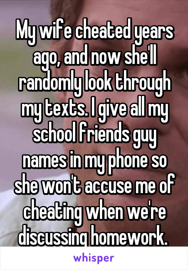 My wife cheated years ago, and now she'll randomly look through my texts. I give all my school friends guy names in my phone so she won't accuse me of cheating when we're discussing homework. 