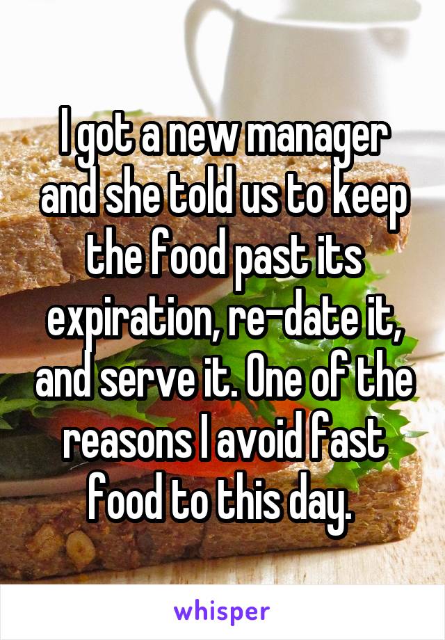 I got a new manager and she told us to keep the food past its expiration, re-date it, and serve it. One of the reasons I avoid fast food to this day. 