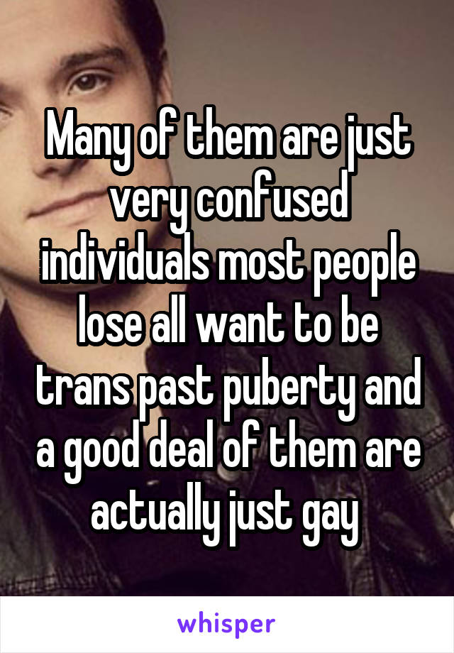 Many of them are just very confused individuals most people lose all want to be trans past puberty and a good deal of them are actually just gay 